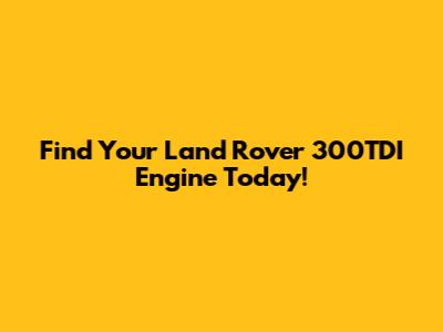 Find Your Land Rover 300TDI Engine Today!