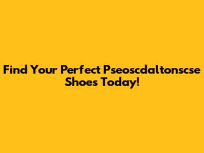 Find Your Perfect Pseoscdaltonscse Shoes Today!
