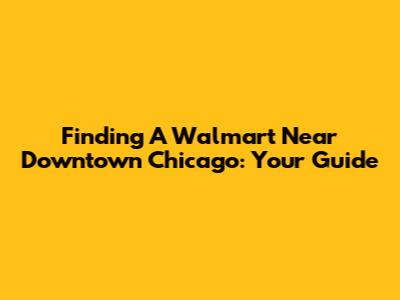 Finding A Walmart Near Downtown Chicago: Your Guide