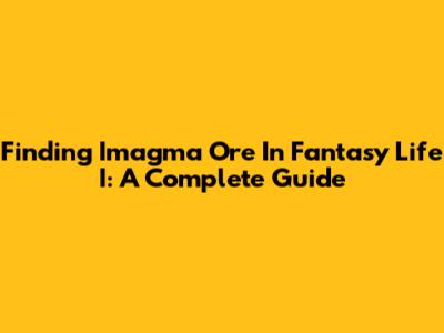 Finding Imagma Ore In Fantasy Life I: A Complete Guide