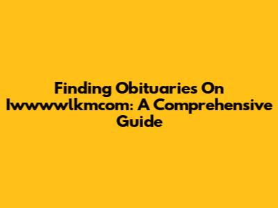 Finding Obituaries On Iwwwwlkmcom: A Comprehensive Guide