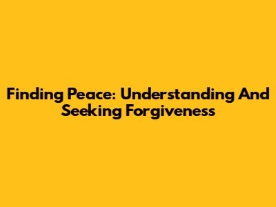 Finding Peace: Understanding And Seeking Forgiveness
