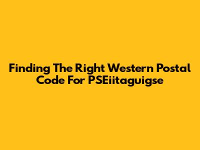 Finding The Right Western Postal Code For PSEiitaguigse