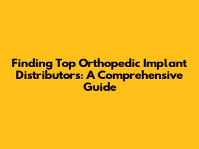 Finding Top Orthopedic Implant Distributors: A Comprehensive Guide