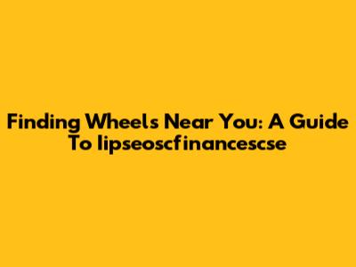 Finding Wheels Near You: A Guide To Iipseoscfinancescse
