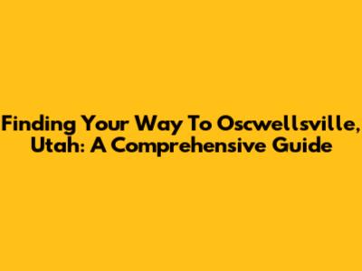Finding Your Way To Oscwellsville, Utah: A Comprehensive Guide
