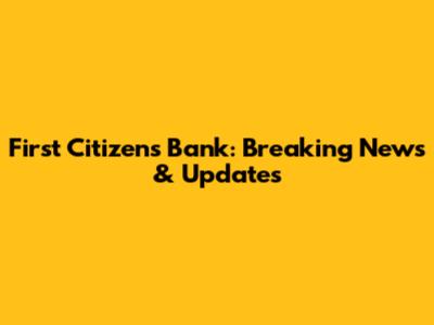 First Citizens Bank: Breaking News & Updates