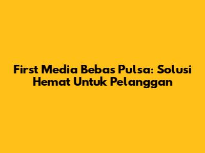 First Media Bebas Pulsa: Solusi Hemat Untuk Pelanggan