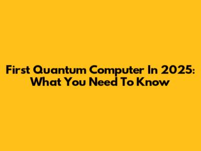 First Quantum Computer In 2025: What You Need To Know