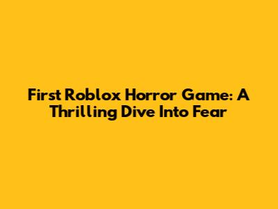 First Roblox Horror Game: A Thrilling Dive Into Fear