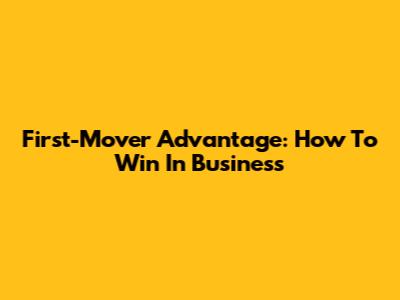 First-Mover Advantage: How To Win In Business