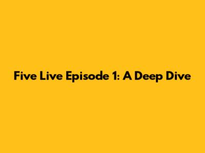 Five Live Episode 1: A Deep Dive