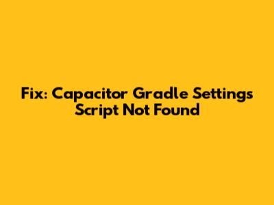 Fix: Capacitor Gradle Settings Script Not Found