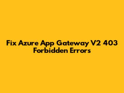 Fix Azure App Gateway V2 403 Forbidden Errors