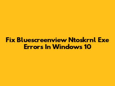 Fix Bluescreenview Ntoskrnl Exe Errors In Windows 10