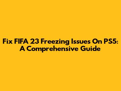 Fix FIFA 23 Freezing Issues On PS5: A Comprehensive Guide