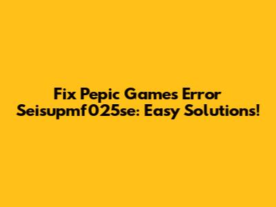 Fix Pepic Games Error Seisupmf025se: Easy Solutions!