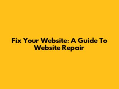 Fix Your Website: A Guide To Website Repair