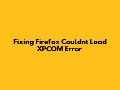 Fixing 'Firefox Couldn't Load XPCOM' Error