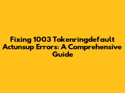 Fixing 1003 Tokenringdefault Actunsup Errors: A Comprehensive Guide