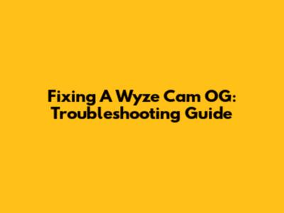 Fixing A Wyze Cam OG: Troubleshooting Guide