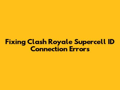 Fixing Clash Royale Supercell ID Connection Errors