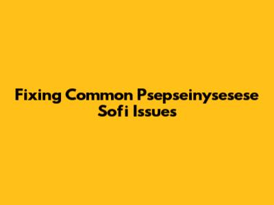 Fixing Common Psepseinysesese Sofi Issues