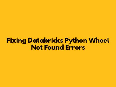Fixing Databricks Python Wheel Not Found Errors