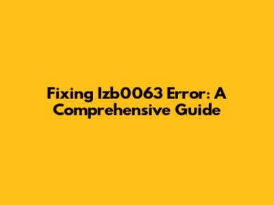 Fixing Izb0063 Error: A Comprehensive Guide