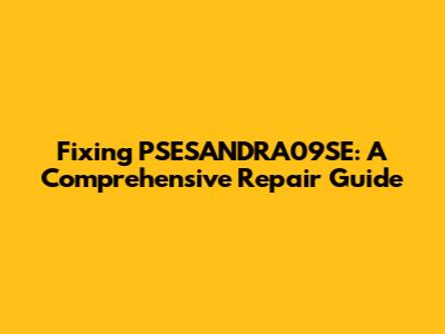 Fixing PSESANDRA09SE: A Comprehensive Repair Guide