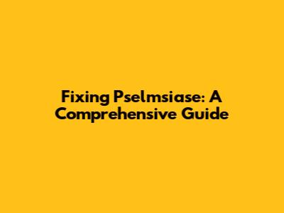 Fixing Pselmsiase: A Comprehensive Guide