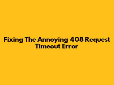Fixing The Annoying 408 Request Timeout Error