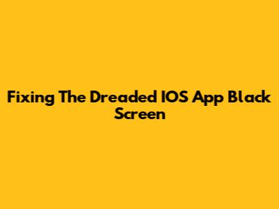 Fixing The Dreaded IOS App Black Screen