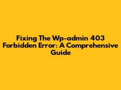Fixing The Wp-admin 403 Forbidden Error: A Comprehensive Guide