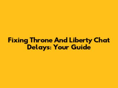 Fixing Throne And Liberty Chat Delays: Your Guide