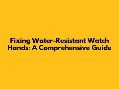 Fixing Water-Resistant Watch Hands: A Comprehensive Guide