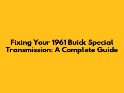 Fixing Your 1961 Buick Special Transmission: A Complete Guide