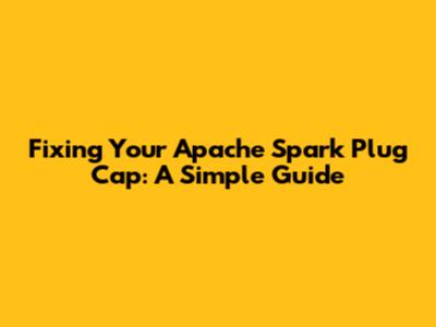 Fixing Your Apache Spark Plug Cap: A Simple Guide