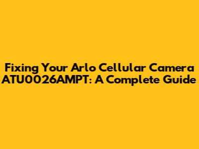Fixing Your Arlo Cellular Camera ATU0026AMPT: A Complete Guide