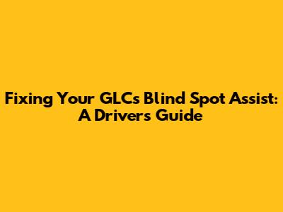 Fixing Your GLC's Blind Spot Assist: A Driver's Guide