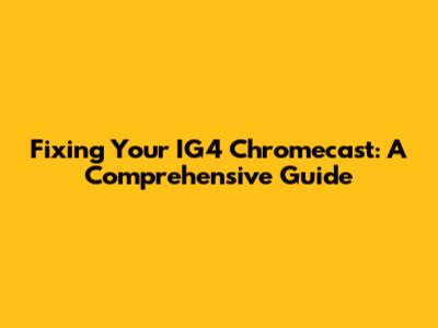 Fixing Your IG4 Chromecast: A Comprehensive Guide