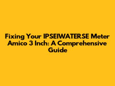 Fixing Your IPSEIWATERSE Meter Amico 3 Inch: A Comprehensive Guide