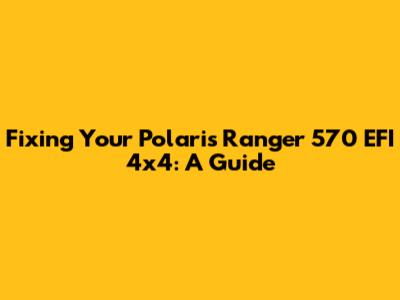 Fixing Your Polaris Ranger 570 EFI 4x4: A Guide