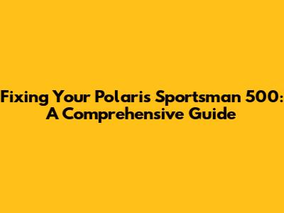 Fixing Your Polaris Sportsman 500: A Comprehensive Guide