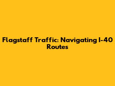Flagstaff Traffic: Navigating I-40 Routes