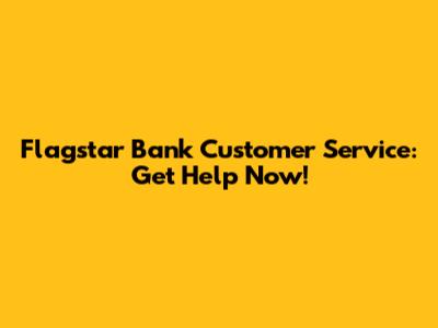 Flagstar Bank Customer Service: Get Help Now!