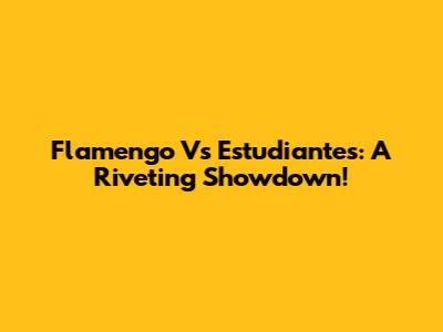 Flamengo Vs Estudiantes: A Riveting Showdown!