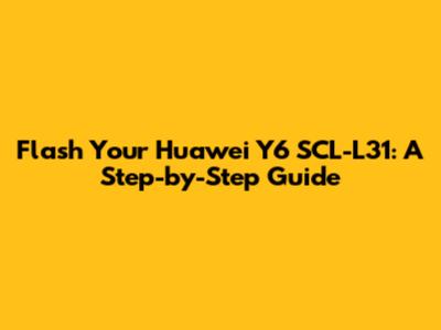 Flash Your Huawei Y6 SCL-L31: A Step-by-Step Guide