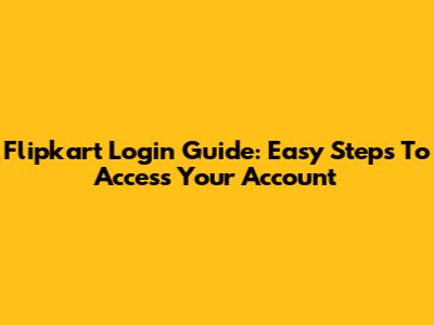 Flipkart Login Guide: Easy Steps To Access Your Account