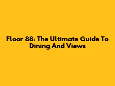 Floor 88: The Ultimate Guide To Dining And Views